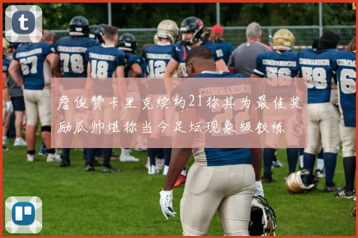 詹俊赞卡里克续约21称其为最佳奖励瓜帅堪称当今足坛现象级教练