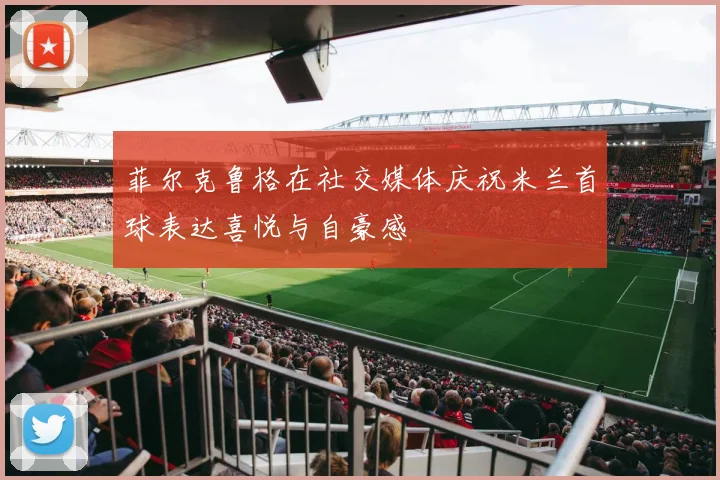 菲尔克鲁格在社交媒体庆祝米兰首球表达喜悦与自豪感