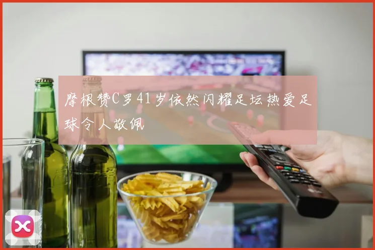 摩根赞C罗41岁依然闪耀足坛热爱足球令人敬佩