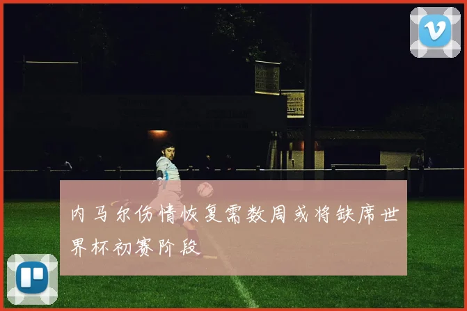 内马尔伤情恢复需数周或将缺席世界杯初赛阶段
