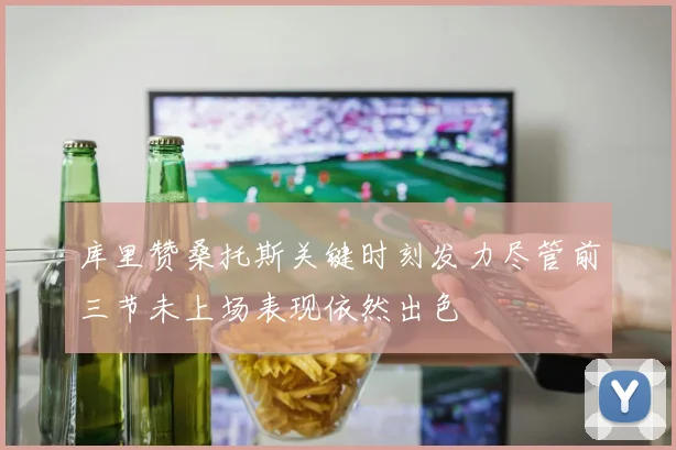 库里赞桑托斯关键时刻发力尽管前三节未上场表现依然出色