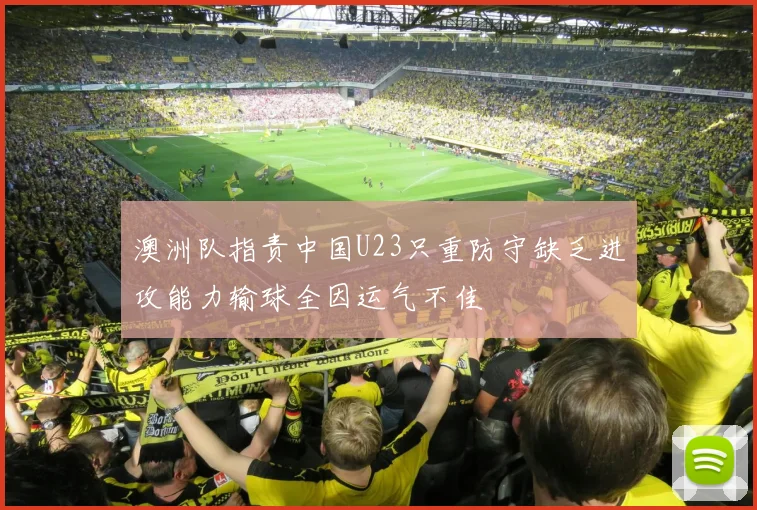 澳洲队指责中国U23只重防守缺乏进攻能力输球全因运气不佳