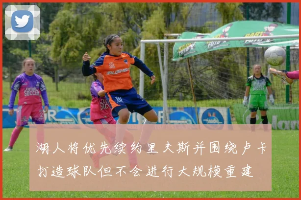 湖人将优先续约里夫斯并围绕卢卡打造球队但不会进行大规模重建