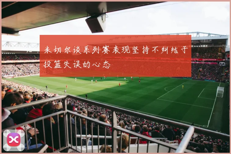 米切尔谈系列赛表现坚持不纠结于投篮失误的心态