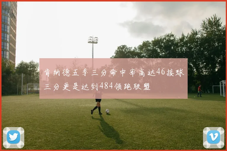 肯纳德五季三分命中率高达46接球三分更是达到484领跑联盟