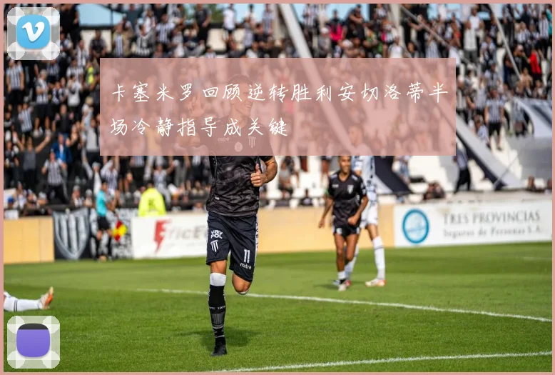 卡塞米罗回顾逆转胜利安切洛蒂半场冷静指导成关键