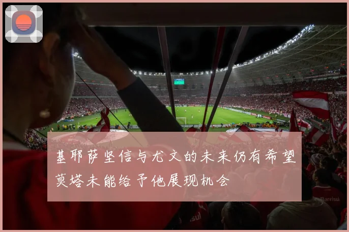 基耶萨坚信与尤文的未来仍有希望莫塔未能给予他展现机会