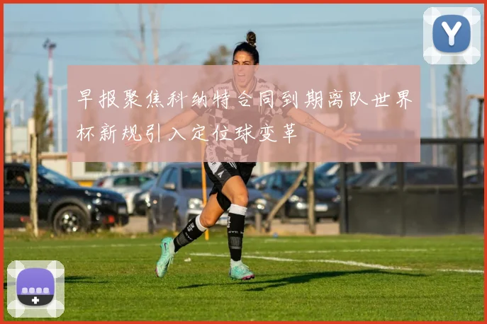 早报聚焦科纳特合同到期离队世界杯新规引入定位球变革