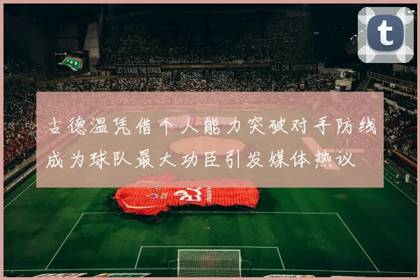 古德温凭借个人能力突破对手防线成为球队最大功臣引发媒体热议
